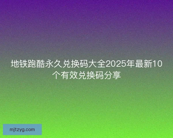 地铁跑酷永久兑换码大全2025年最新10个有效兑换码分享