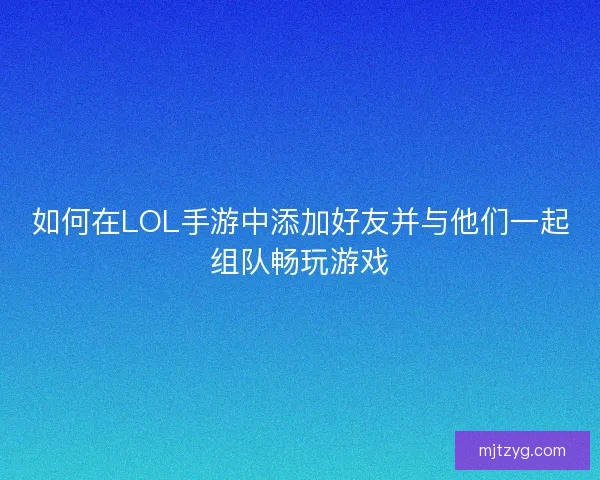 如何在LOL手游中添加好友并与他们一起组队畅玩游戏