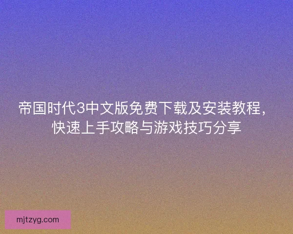 帝国时代3中文版免费下载及安装教程，快速上手攻略与游戏技巧分享