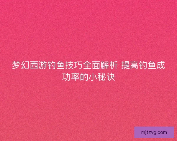 梦幻西游钓鱼技巧全面解析 提高钓鱼成功率的小秘诀