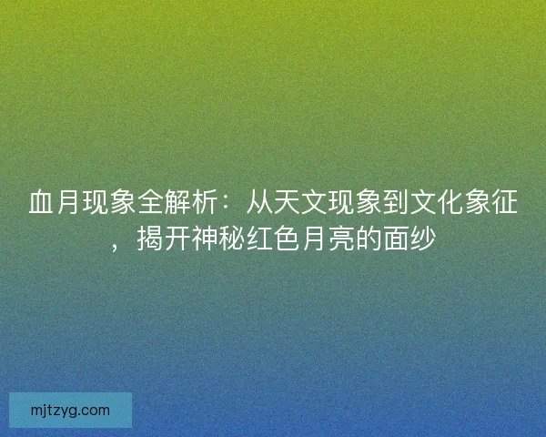 血月现象全解析：从天文现象到文化象征，揭开神秘红色月亮的面纱