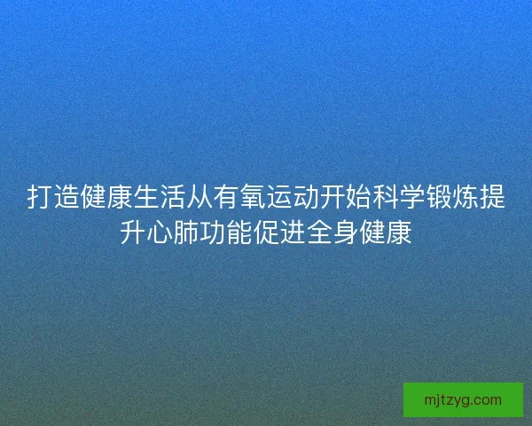 打造健康生活从有氧运动开始科学锻炼提升心肺功能促进全身健康