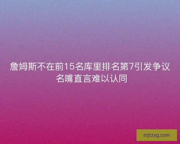 詹姆斯不在前15名库里排名第7引发争议 名嘴直言难以认同