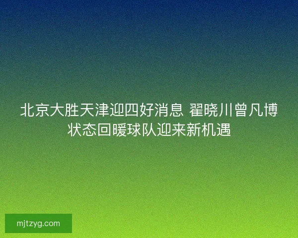 北京大胜天津迎四好消息 翟晓川曾凡博状态回暖球队迎来新机遇